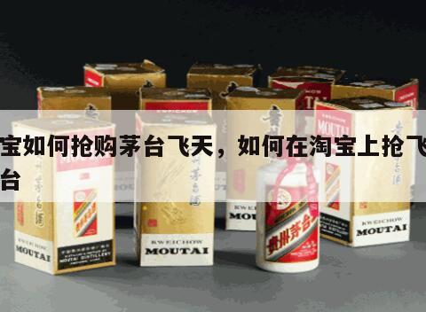 淘宝如何抢购茅台飞天，如何在淘宝上抢飞天茅台