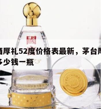 茅台酒厚礼52度价格表最新，茅台厚礼52度酒多少钱一瓶