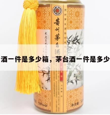 茅台酒一件是多少箱，茅台酒一件是多少箱啊