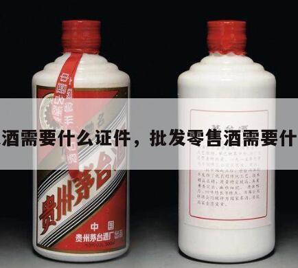 批发酒需要什么证件，批发零售酒需要什么证