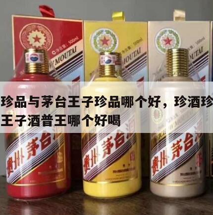 珍酒珍品与茅台王子珍品哪个好，珍酒珍品和茅台王子酒普王哪个好喝