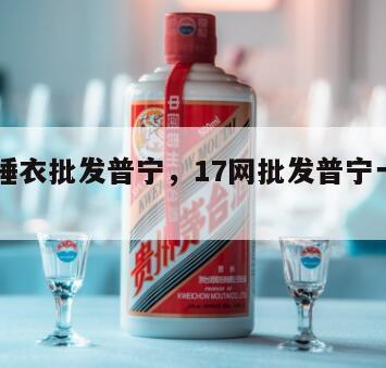 17网睡衣批发普宁，17网批发普宁一件代发
