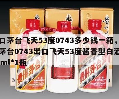 出口茅台飞天53度0743多少钱一箱，贵州茅台0743出口飞天53度酱香型白酒500ml*1瓶