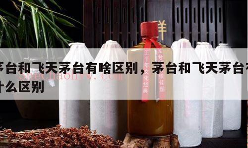 茅台和飞天茅台有啥区别，茅台和飞天茅台有什么区别