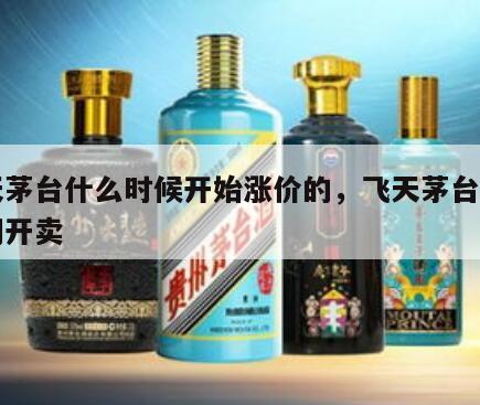 飞天茅台什么时候开始涨价的，飞天茅台什么时间开卖