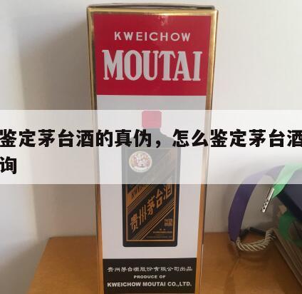 怎么鉴定茅台酒的真伪，怎么鉴定茅台酒的真伪查询