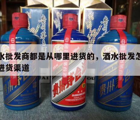 酒水批发商都是从哪里进货的，酒水批发怎么做进货渠道