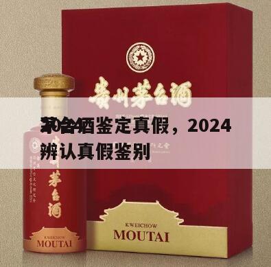 2024
茅台酒鉴定真假，2024
茅台辨认真假鉴别