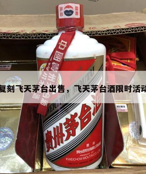 复刻飞天茅台出售，飞天茅台酒限时活动