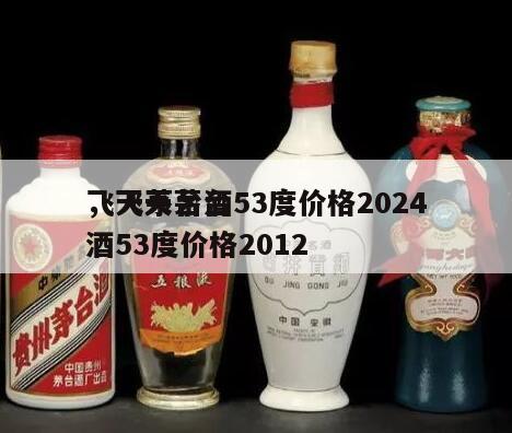 飞天茅台酒53度价格2024
，飞天茅台酒53度价格2012