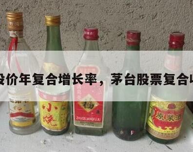 茅台股价年复合增长率，茅台股票复合收益率