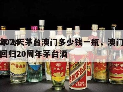 2024
年飞天茅台澳门多少钱一瓶，澳门回归20周年茅台酒