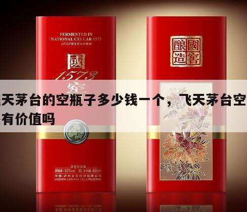 飞天茅台的空瓶子多少钱一个，飞天茅台空瓶还有价值吗