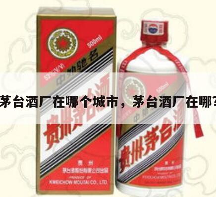 茅台酒厂在哪个城市，茅台酒厂在哪?