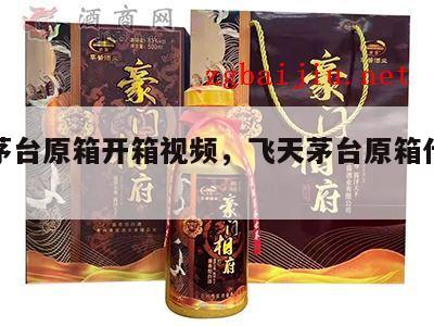 飞天茅台原箱开箱视频，飞天茅台原箱什么意思