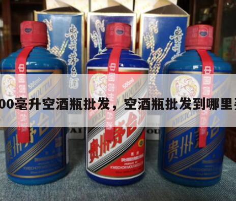 500毫升空酒瓶批发，空酒瓶批发到哪里买