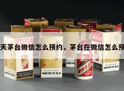 飞天茅台微信怎么预约，茅台在微信怎么预约