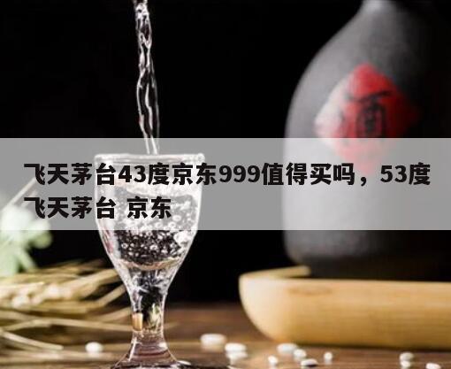 飞天茅台43度京东999值得买吗，53度飞天茅台 京东