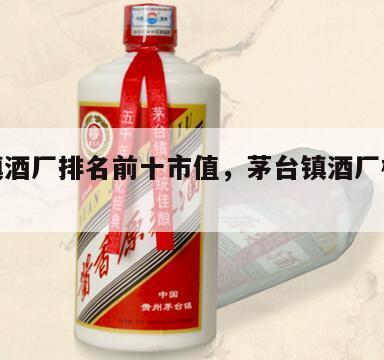 茅台镇酒厂排名前十市值，茅台镇酒厂梯队排名