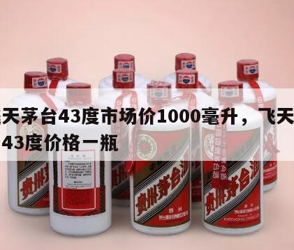 飞天茅台43度市场价1000毫升，飞天茅台43度价格一瓶