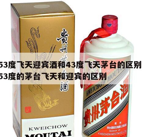 53度飞天迎宾酒和43度飞天茅台的区别，53度的茅台飞天和迎宾的区别