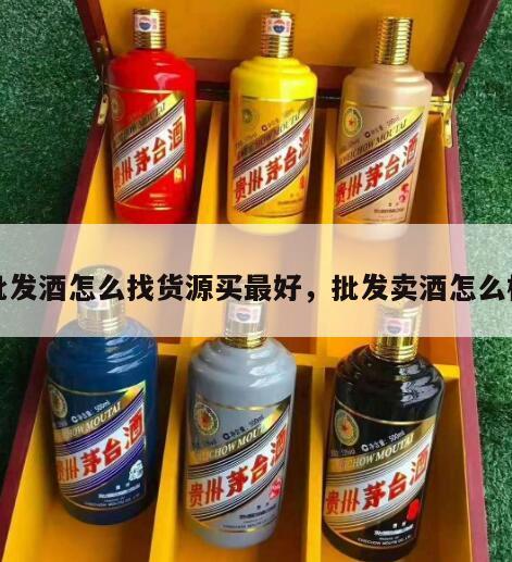 批发酒怎么找货源买最好，批发卖酒怎么样