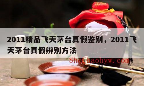 2011精品飞天茅台真假鉴别，2011飞天茅台真假辨别方法