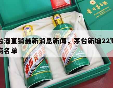 茅台酒直销最新消息新闻，茅台新增22家直销商名单