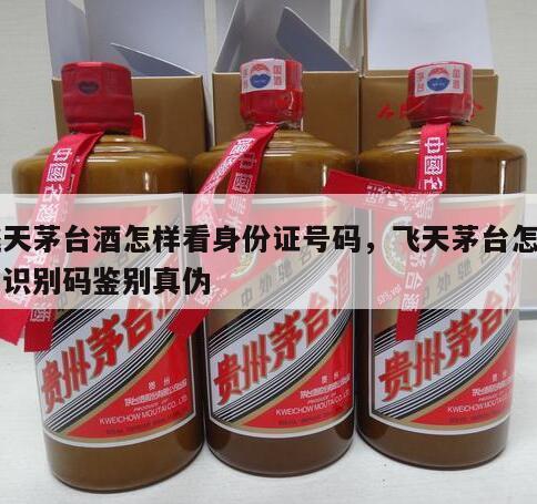 飞天茅台酒怎样看身份证号码，飞天茅台怎样用识别码鉴别真伪