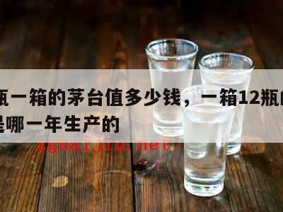 12瓶一箱的茅台值多少钱，一箱12瓶的茅台是哪一年生产的
