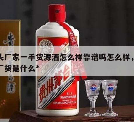 源头厂家一手货源酒怎么样靠谱吗怎么样，源头厂货是什么*
