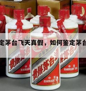 如何鉴定茅台飞天真假，如何鉴定茅台飞天真假鉴别