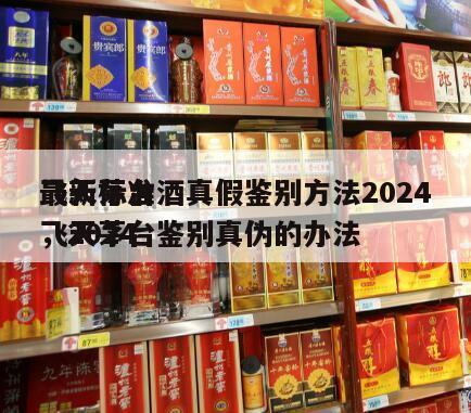 飞天茅台酒真假鉴别方法2024
最新标准，2024
飞天茅台鉴别真伪的办法