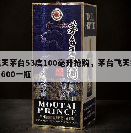 飞天茅台53度100毫升抢购，茅台飞天抢购600一瓶