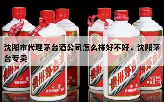 沈阳市代理茅台酒公司怎么样好不好，沈阳茅台专卖