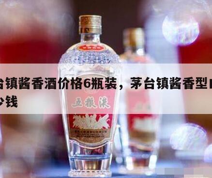 茅台镇酱香酒价格6瓶装，茅台镇酱香型白酒多少钱