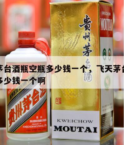 飞天茅台酒瓶空瓶多少钱一个，飞天茅台酒瓶空瓶多少钱一个啊