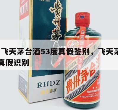 贵州飞天茅台酒53度真假鉴别，飞天茅台53度真假识别