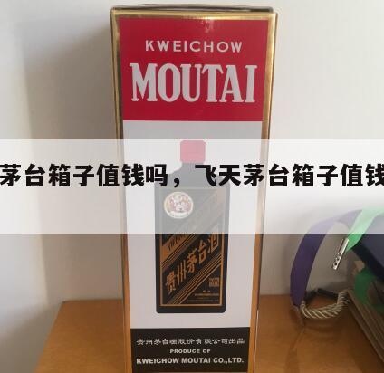 飞天茅台箱子值钱吗，飞天茅台箱子值钱吗图片
