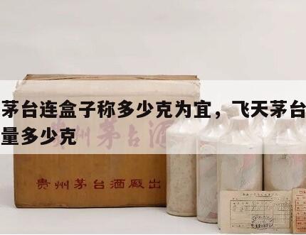 飞天茅台连盒子称多少克为宜，飞天茅台带盒子重量多少克