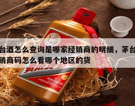 茅台酒怎么查询是哪家经销商的明细，茅台酒经销商码怎么看哪个地区的货