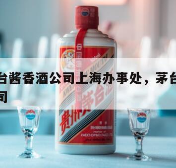 贵州茅台酱香酒公司上海办事处，茅台集团上海分公司