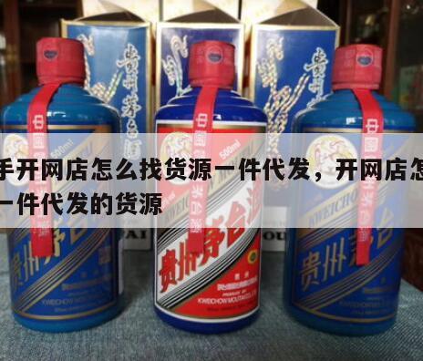 新手开网店怎么找货源一件代发，开网店怎么找一件代发的货源