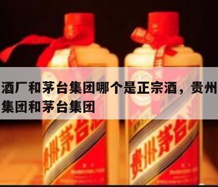 茅台酒厂和茅台集团哪个是正宗酒，贵州茅台酒厂集团和茅台集团