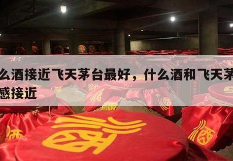 什么酒接近飞天茅台最好，什么酒和飞天茅台口感接近