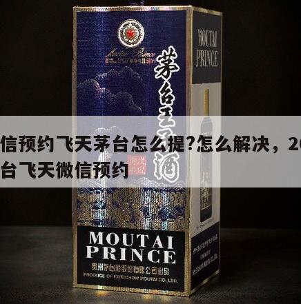 微信预约飞天茅台怎么提?怎么解决，2024
茅台飞天微信预约