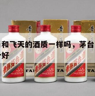 茅台生肖和飞天的酒质一样吗，茅台生肖酒和飞天哪个好