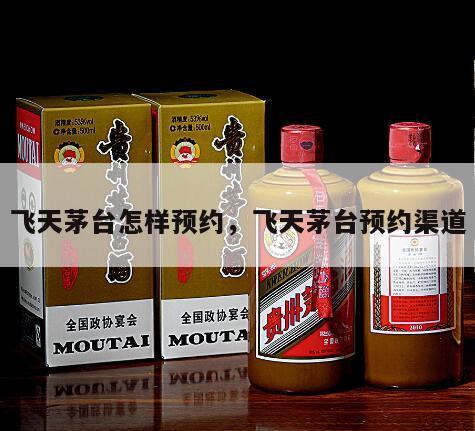 飞天茅台怎样预约，飞天茅台预约渠道