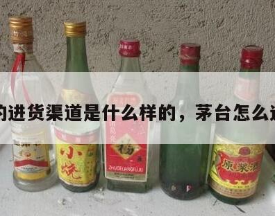 茅台的进货渠道是什么样的，茅台怎么进货的