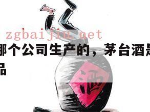 茅台酒是哪个公司生产的，茅台酒是哪个公司生产的产品